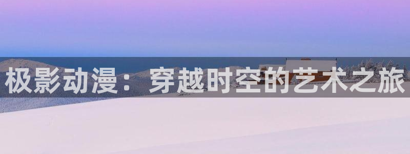 成人动漫天堂网：极影动漫：穿越时空的艺术之旅