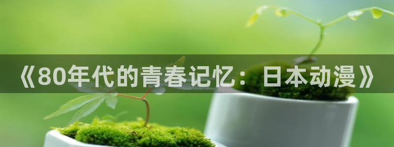 h动漫天堂：《80年代的青春记忆：日本动漫》