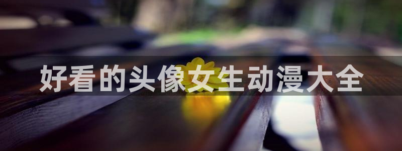 动漫天堂下载安装最新版：好看的头像女生动漫大全