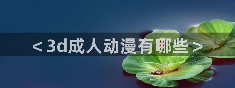 动漫天堂网：＜3d成人动漫有哪些＞