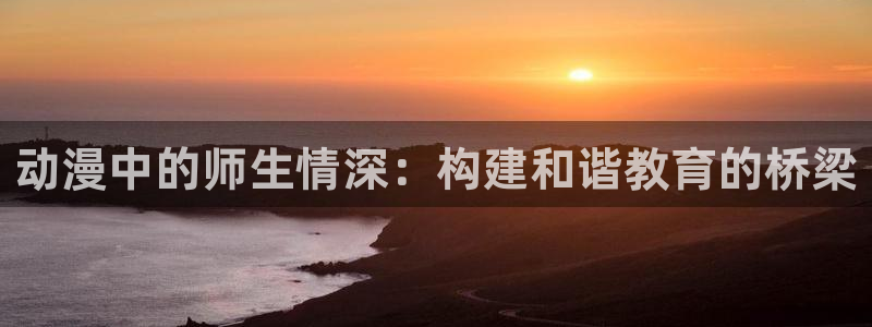 原神动漫天堂免费入口：动漫中的师生情深：构建和谐教育的桥梁