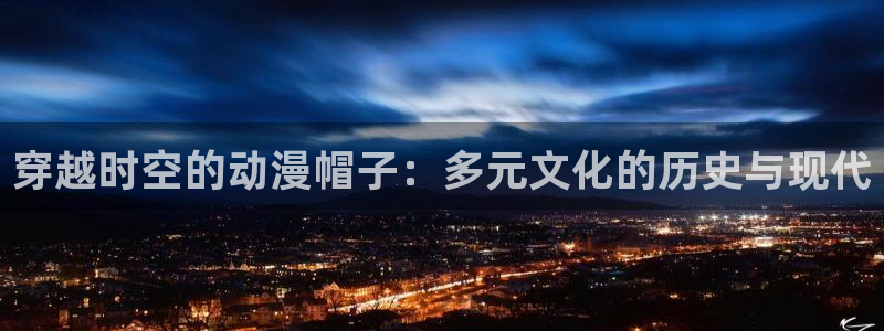 动漫天堂下载最新版：穿越时空的动漫帽子：多元文化的历史与现代