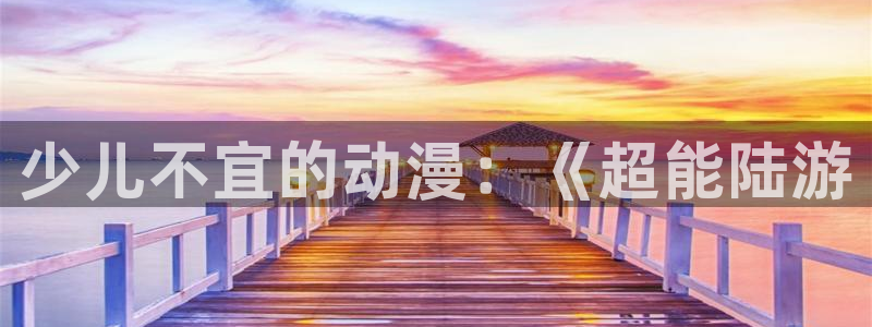 动漫天堂官网：少儿不宜的动漫：《超能陆游