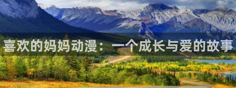 动漫天堂网址：喜欢的妈妈动漫：一个成长与爱的故事