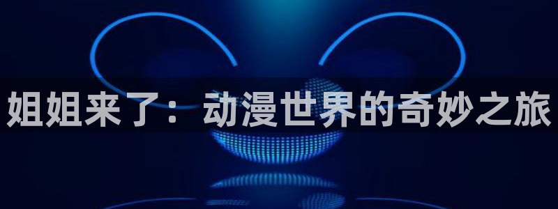18禁动漫天堂：姐姐来了：动漫世界的奇妙之旅