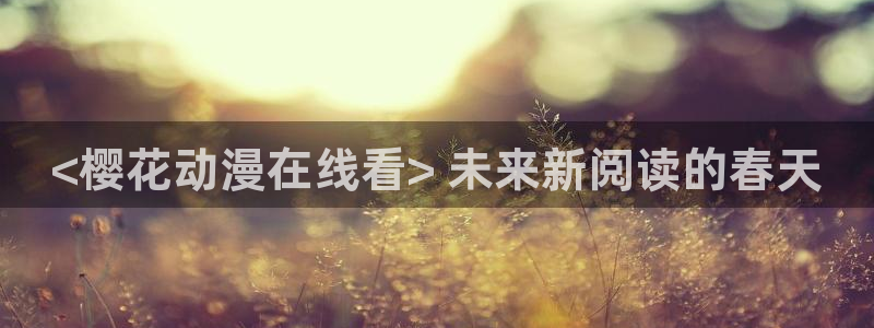 下载动漫天堂：<樱花动漫在线看> 未来新阅读的春天