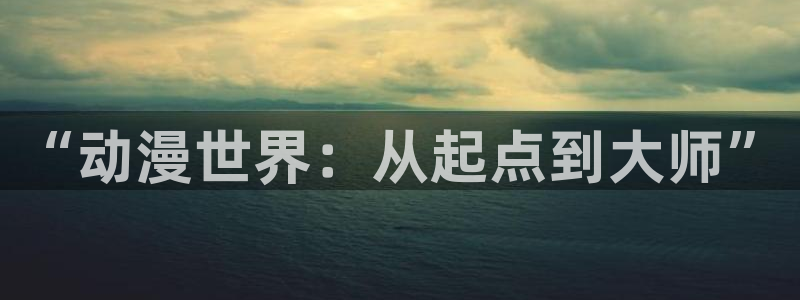 黄动漫天堂：“动漫世界：从起点到大师”