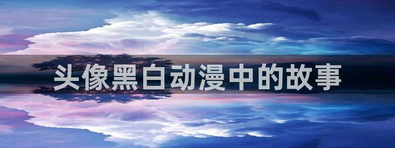 动漫天堂下载官方：头像黑白动漫中的故事