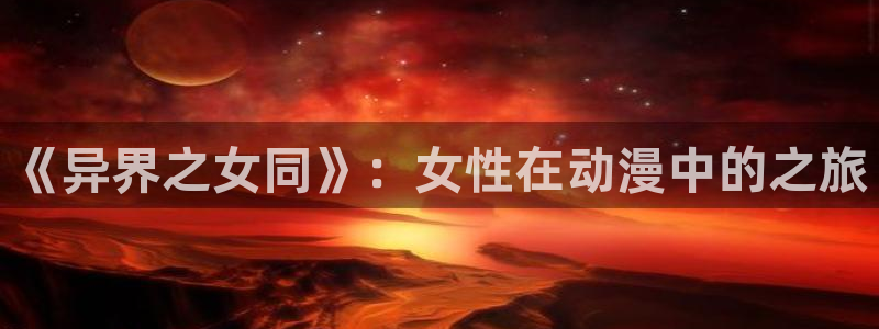 亚洲动漫天堂：《异界之女同》：女性在动漫中的之旅