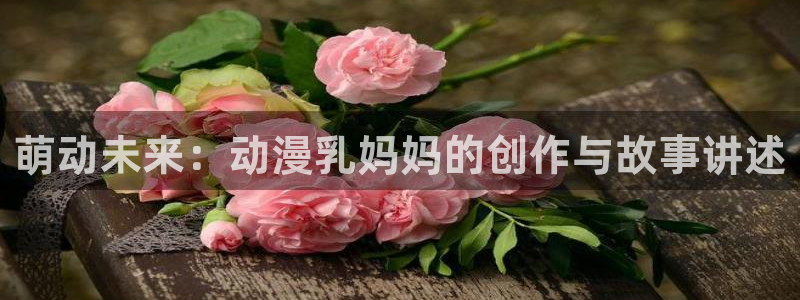 动漫天堂岛：萌动未来：动漫乳妈妈的创作与故事讲述