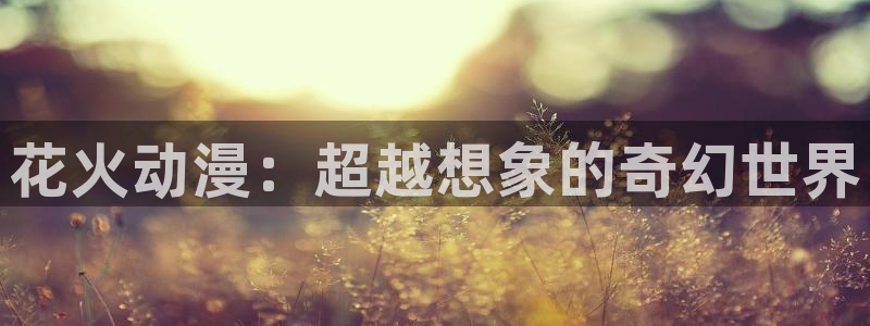 成人动漫天堂网：花火动漫：超越想象的奇幻世界