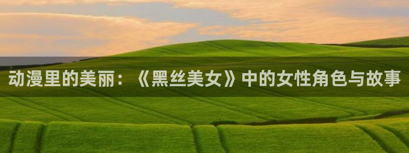 禁漫动漫天堂：动漫里的美丽：《黑丝美女》中的女性角色与故事