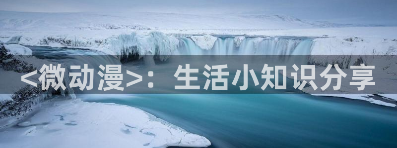 动漫天堂下载最新版：<微动漫>：生活小知识分享