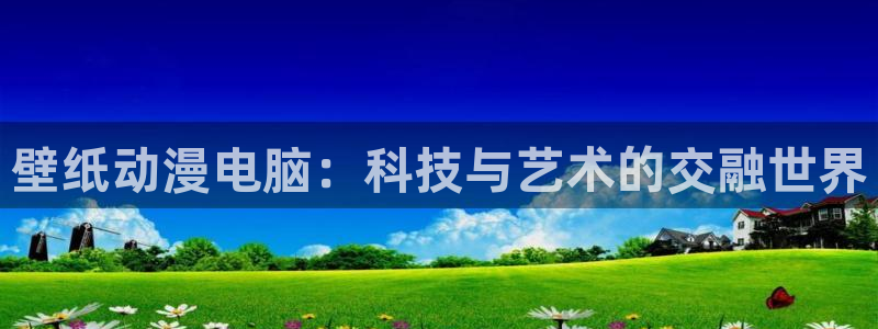 动漫天堂下载官方：壁纸动漫电脑：科技与艺术的交融世界