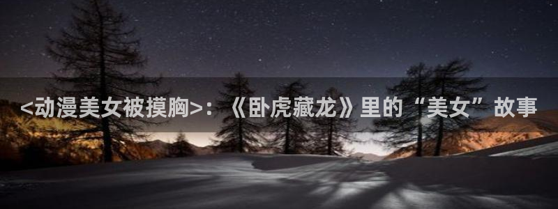 动漫天堂下载官方：<动漫美女被摸胸>：《卧虎藏龙》里的“美女”故事