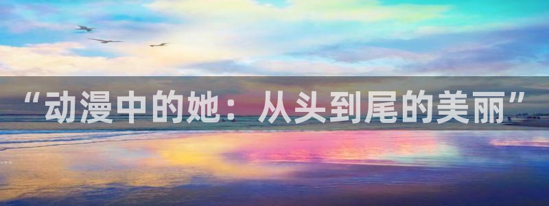 动漫天堂官方正版下载：“动漫中的她：从头到尾的美丽”