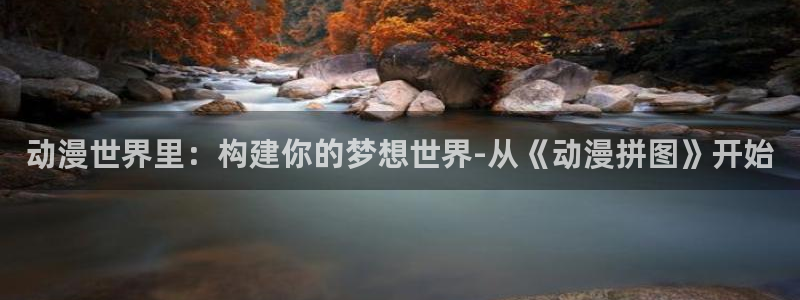 动漫天堂.：动漫世界里：构建你的梦想世界-从《动漫拼图》开始