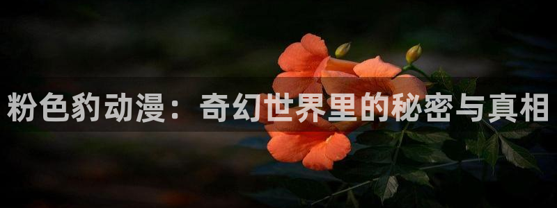 cos动漫天堂官网下载：粉色豹动漫：奇幻世界里的秘密与真相