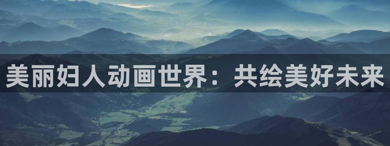 动漫天堂在线免费观看：美丽妇人动画世界：共绘美好未来