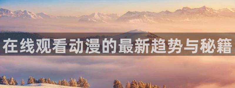 动漫天堂免费版：在线观看动漫的最新趋势与秘籍