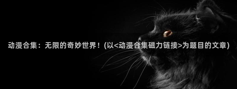 免费动漫天堂之吻：动漫合集：无限的奇妙世界！(以<动漫合集磁力链接>为题目的文章)